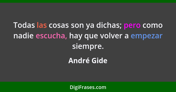 Todas las cosas son ya dichas; pero como nadie escucha, hay que volver a empezar siempre.... - André Gide