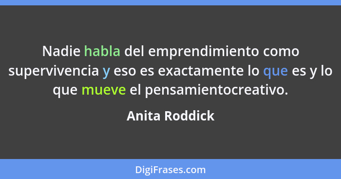 Nadie habla del emprendimiento como supervivencia y eso es exactamente lo que es y lo que mueve el pensamientocreativo.... - Anita Roddick