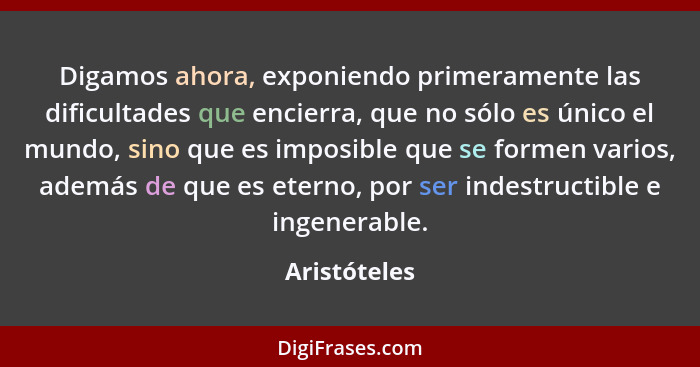 Digamos ahora, exponiendo primeramente las dificultades que encierra, que no sólo es único el mundo, sino que es imposible que se formen... - Aristóteles