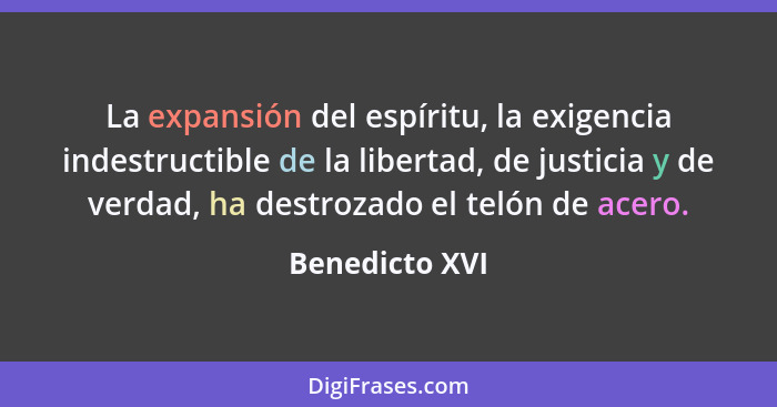 La expansión del espíritu, la exigencia indestructible de la libertad, de justicia y de verdad, ha destrozado el telón de acero.... - Benedicto XVI