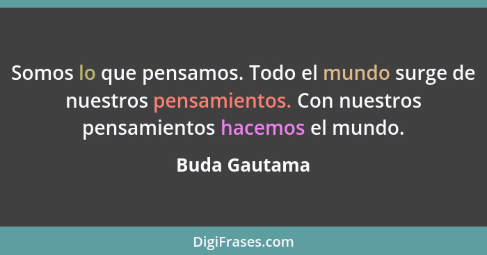 Somos lo que pensamos. Todo el mundo surge de nuestros pensamientos. Con nuestros pensamientos hacemos el mundo.... - Buda Gautama