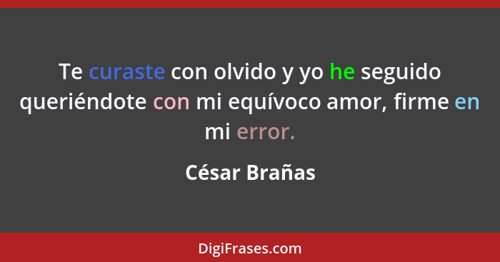 Te curaste con olvido y yo he seguido queriéndote con mi equívoco amor, firme en mi error.... - César Brañas