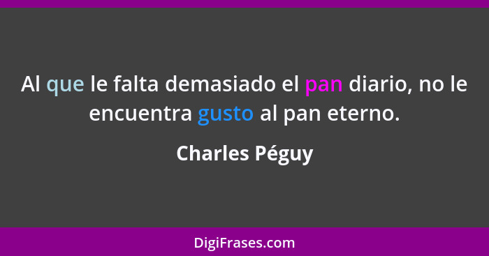 Al que le falta demasiado el pan diario, no le encuentra gusto al pan eterno.... - Charles Péguy