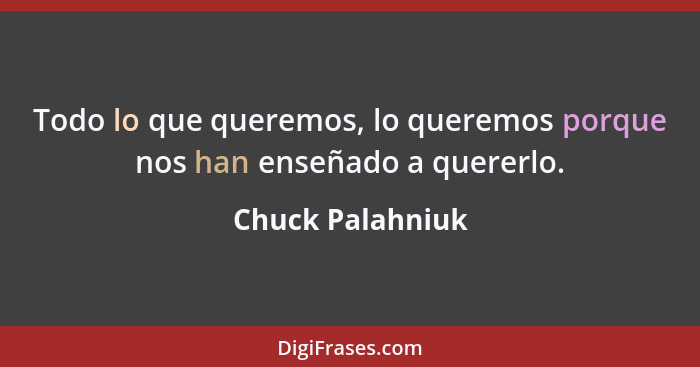 Todo lo que queremos, lo queremos porque nos han enseñado a quererlo.... - Chuck Palahniuk
