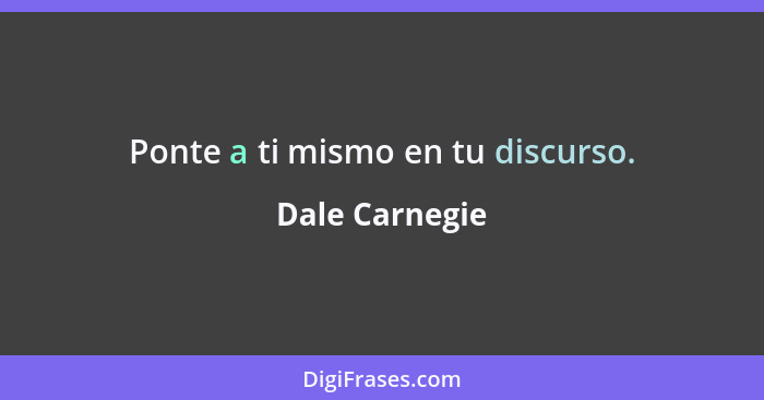 Ponte a ti mismo en tu discurso.... - Dale Carnegie