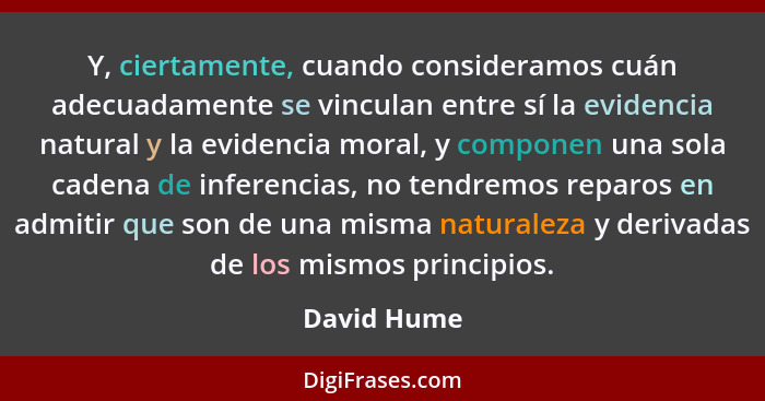 Y, ciertamente, cuando consideramos cuán adecuadamente se vinculan entre sí la evidencia natural y la evidencia moral, y componen una sol... - David Hume