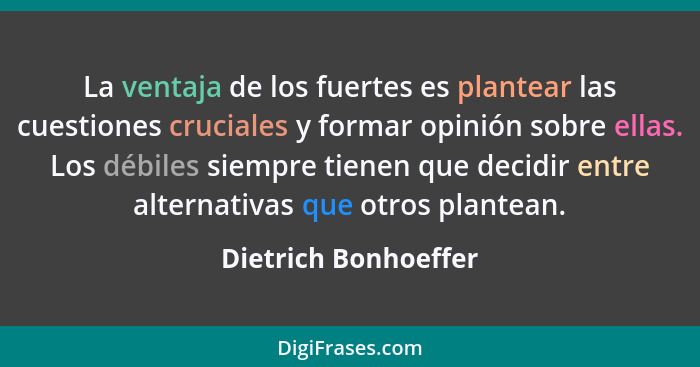 La ventaja de los fuertes es plantear las cuestiones cruciales y formar opinión sobre ellas. Los débiles siempre tienen que deci... - Dietrich Bonhoeffer