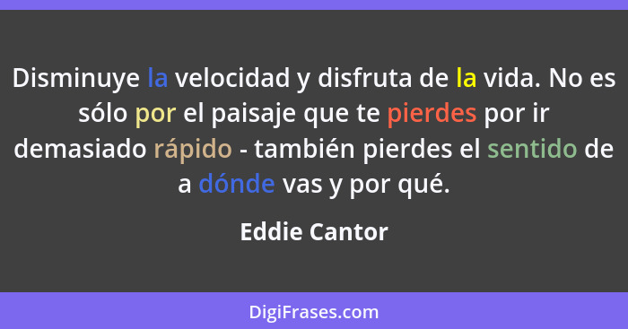 Disminuye la velocidad y disfruta de la vida. No es sólo por el paisaje que te pierdes por ir demasiado rápido - también pierdes el sen... - Eddie Cantor