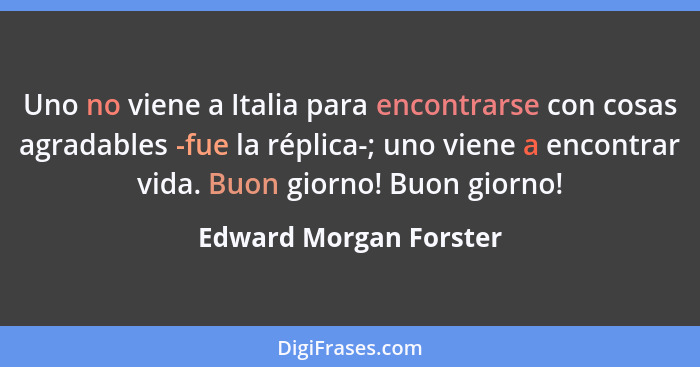 Uno no viene a Italia para encontrarse con cosas agradables -fue la réplica-; uno viene a encontrar vida. Buon giorno! Buon gi... - Edward Morgan Forster