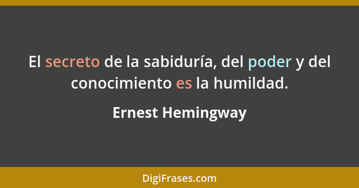 El secreto de la sabiduría, del poder y del conocimiento es la humildad.... - Ernest Hemingway