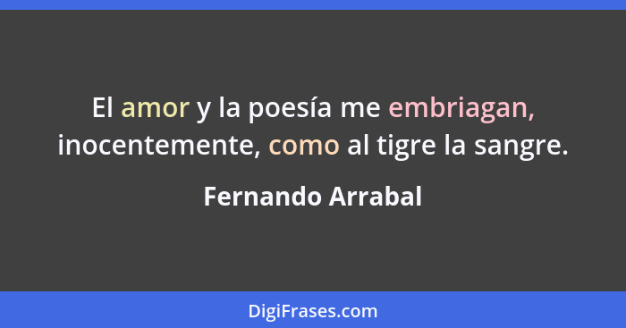 El amor y la poesía me embriagan, inocentemente, como al tigre la sangre.... - Fernando Arrabal
