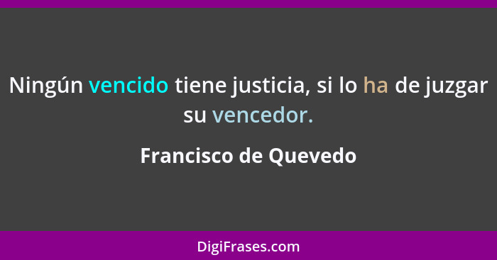 Ningún vencido tiene justicia, si lo ha de juzgar su vencedor.... - Francisco de Quevedo