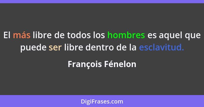 El más libre de todos los hombres es aquel que puede ser libre dentro de la esclavitud.... - François Fénelon