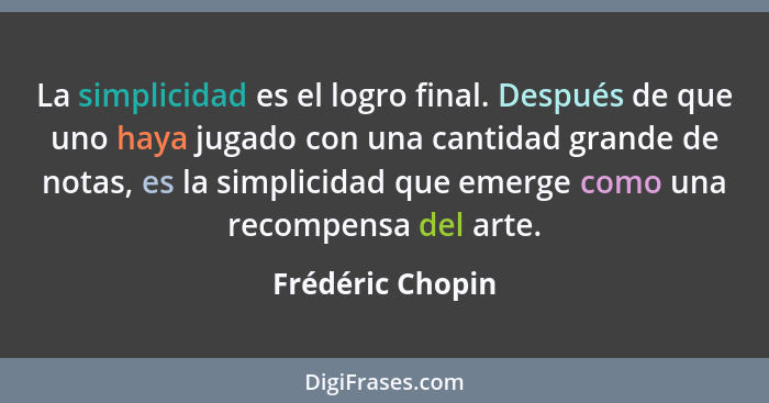 La simplicidad es el logro final. Después de que uno haya jugado con una cantidad grande de notas, es la simplicidad que emerge como... - Frédéric Chopin