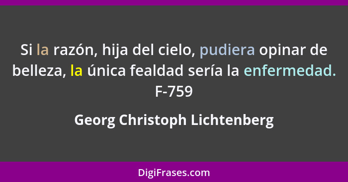 Si la razón, hija del cielo, pudiera opinar de belleza, la única fealdad sería la enfermedad. F-759... - Georg Christoph Lichtenberg