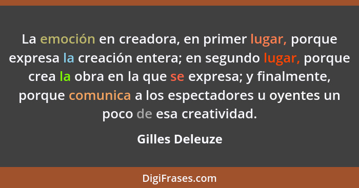 La emoción en creadora, en primer lugar, porque expresa la creación entera; en segundo lugar, porque crea la obra en la que se expres... - Gilles Deleuze