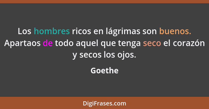 Los hombres ricos en lágrimas son buenos. Apartaos de todo aquel que tenga seco el corazón y secos los ojos.... - Goethe