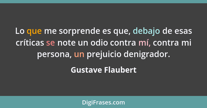 Lo que me sorprende es que, debajo de esas críticas se note un odio contra mí, contra mi persona, un prejuicio denigrador.... - Gustave Flaubert