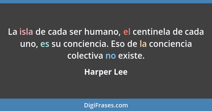 La isla de cada ser humano, el centinela de cada uno, es su conciencia. Eso de la conciencia colectiva no existe.... - Harper Lee