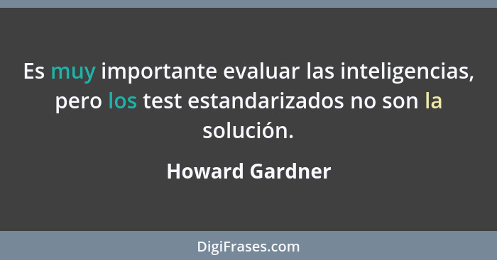 Es muy importante evaluar las inteligencias, pero los test estandarizados no son la solución.... - Howard Gardner
