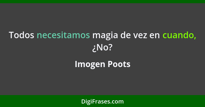 Todos necesitamos magia de vez en cuando, ¿No?... - Imogen Poots