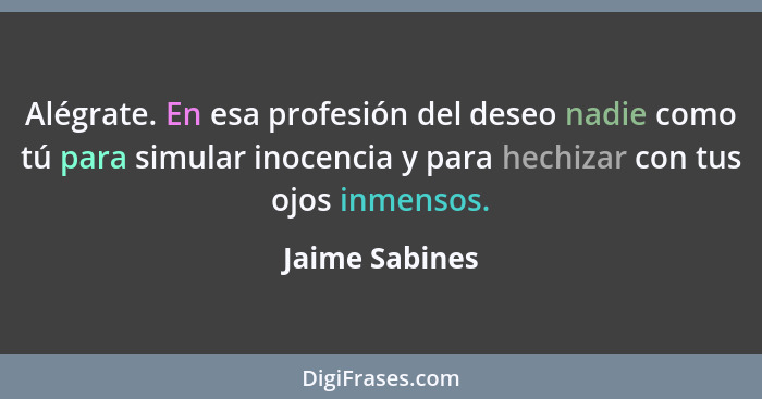 Alégrate. En esa profesión del deseo nadie como tú para simular inocencia y para hechizar con tus ojos inmensos.... - Jaime Sabines