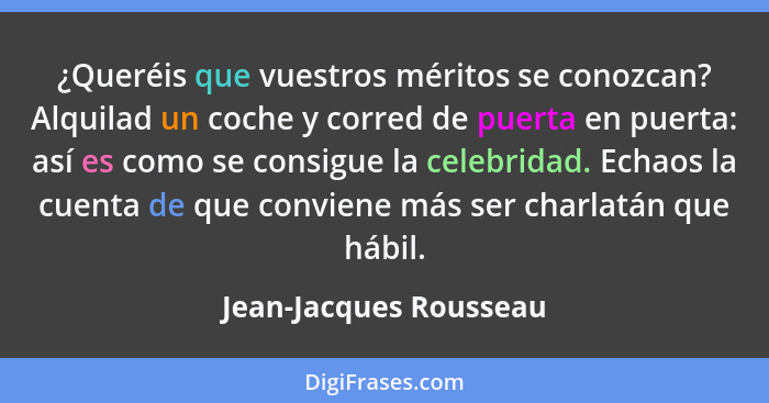 ¿Queréis que vuestros méritos se conozcan? Alquilad un coche y corred de puerta en puerta: así es como se consigue la celebrid... - Jean-Jacques Rousseau