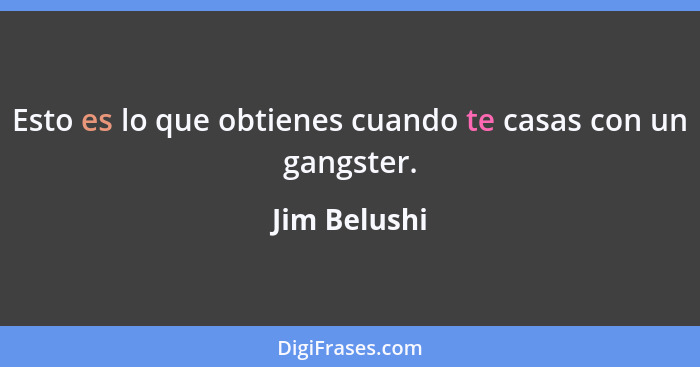 Esto es lo que obtienes cuando te casas con un gangster.... - Jim Belushi