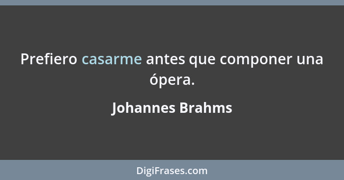 Prefiero casarme antes que componer una ópera.... - Johannes Brahms