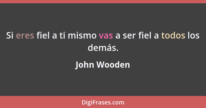 Si eres fiel a ti mismo vas a ser fiel a todos los demás.... - John Wooden