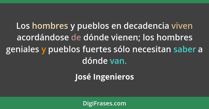 Los hombres y pueblos en decadencia viven acordándose de dónde vienen; los hombres geniales y pueblos fuertes sólo necesitan saber a... - José Ingenieros