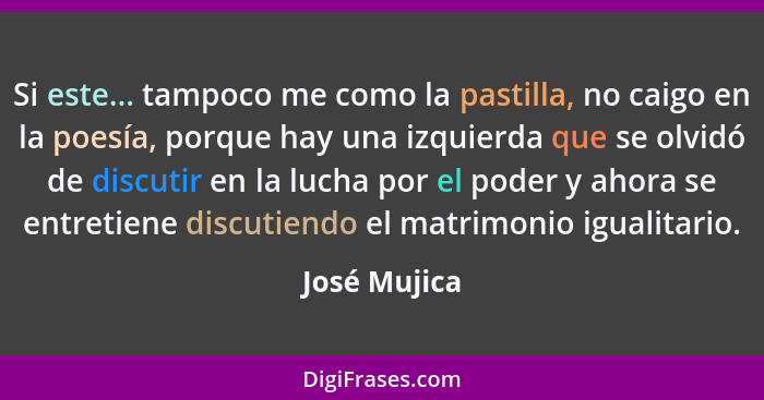 Si este... tampoco me como la pastilla, no caigo en la poesía, porque hay una izquierda que se olvidó de discutir en la lucha por el pod... - José Mujica