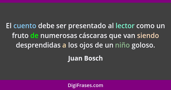 El cuento debe ser presentado al lector como un fruto de numerosas cáscaras que van siendo desprendidas a los ojos de un niño goloso.... - Juan Bosch