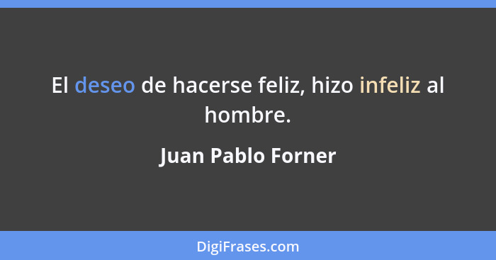 El deseo de hacerse feliz, hizo infeliz al hombre.... - Juan Pablo Forner