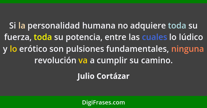 Si la personalidad humana no adquiere toda su fuerza, toda su potencia, entre las cuales lo lúdico y lo erótico son pulsiones fundame... - Julio Cortázar