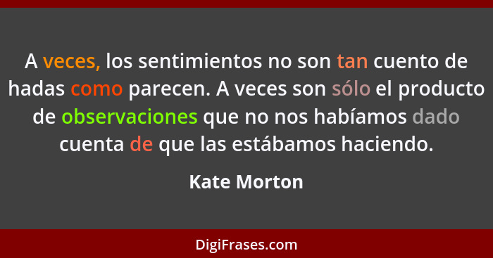 A veces, los sentimientos no son tan cuento de hadas como parecen. A veces son sólo el producto de observaciones que no nos habíamos dad... - Kate Morton