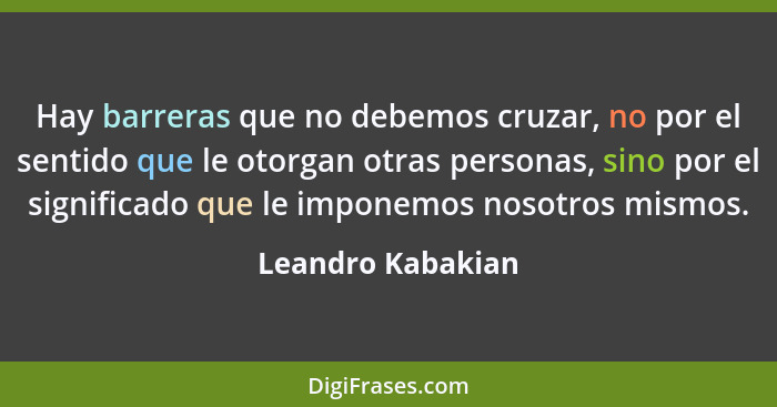 Hay barreras que no debemos cruzar, no por el sentido que le otorgan otras personas, sino por el significado que le imponemos nosot... - Leandro Kabakian