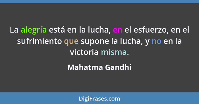 La alegría está en la lucha, en el esfuerzo, en el sufrimiento que supone la lucha, y no en la victoria misma.... - Mahatma Gandhi