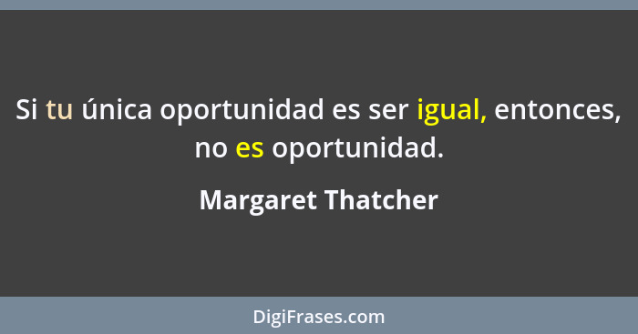 Si tu única oportunidad es ser igual, entonces, no es oportunidad.... - Margaret Thatcher