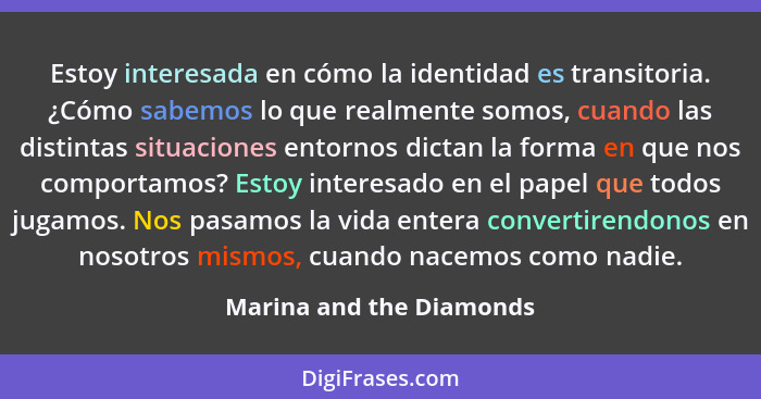 Estoy interesada en cómo la identidad es transitoria. ¿Cómo sabemos lo que realmente somos, cuando las distintas situaciones... - Marina and the Diamonds