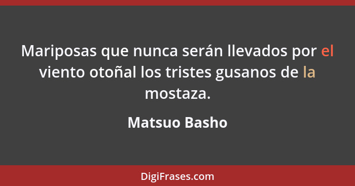 Mariposas que nunca serán llevados por el viento otoñal los tristes gusanos de la mostaza.... - Matsuo Basho