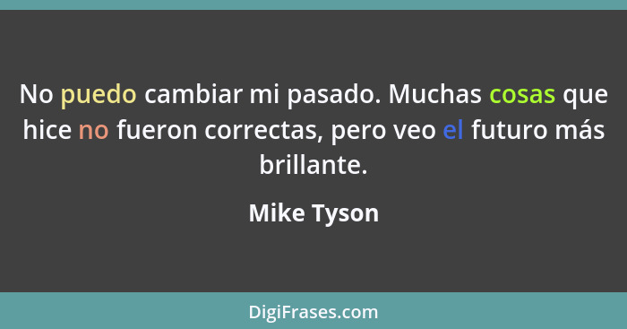 No puedo cambiar mi pasado. Muchas cosas que hice no fueron correctas, pero veo el futuro más brillante.... - Mike Tyson