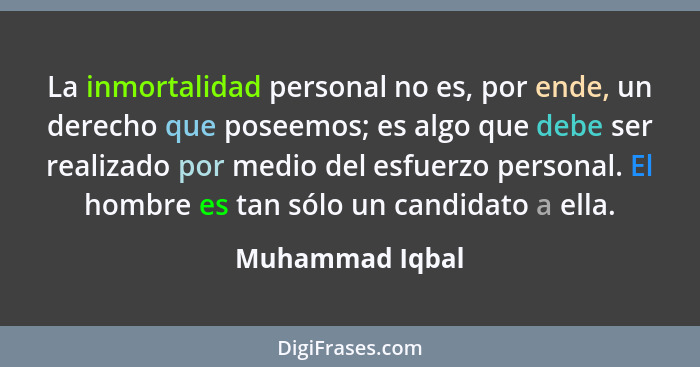 La inmortalidad personal no es, por ende, un derecho que poseemos; es algo que debe ser realizado por medio del esfuerzo personal. El... - Muhammad Iqbal