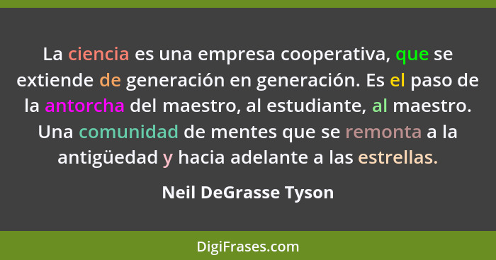 La ciencia es una empresa cooperativa, que se extiende de generación en generación. Es el paso de la antorcha del maestro, al es... - Neil DeGrasse Tyson