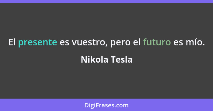 El presente es vuestro, pero el futuro es mío.... - Nikola Tesla