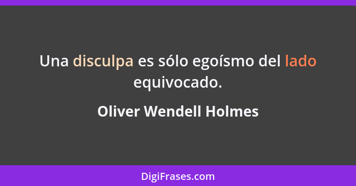 Una disculpa es sólo egoísmo del lado equivocado.... - Oliver Wendell Holmes