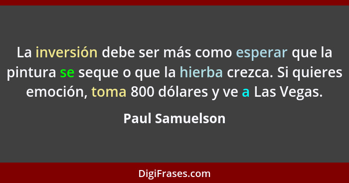 La inversión debe ser más como esperar que la pintura se seque o que la hierba crezca. Si quieres emoción, toma 800 dólares y ve a La... - Paul Samuelson