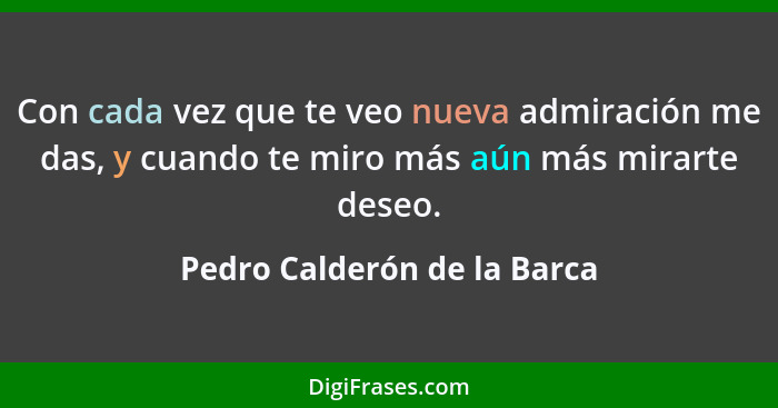 Con cada vez que te veo nueva admiración me das, y cuando te miro más aún más mirarte deseo.... - Pedro Calderón de la Barca