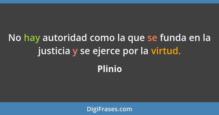 No hay autoridad como la que se funda en la justicia y se ejerce por la virtud.... - Plinio