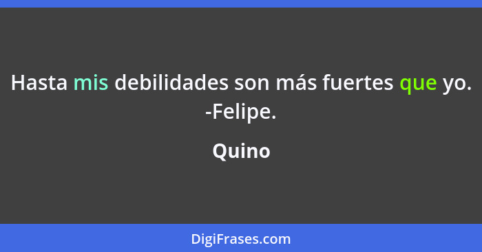 Hasta mis debilidades son más fuertes que yo. -Felipe.... - Quino